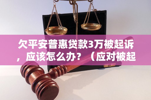 欠平安普惠贷款3万被起诉，应该怎么办？（应对被起诉的合理解决方法）