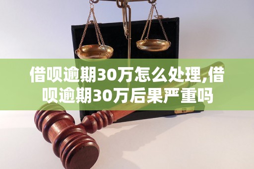 借呗逾期30万怎么处理,借呗逾期30万后果严重吗