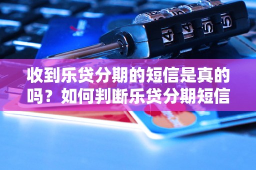 收到乐贷分期的短信是真的吗？如何判断乐贷分期短信的真伪？