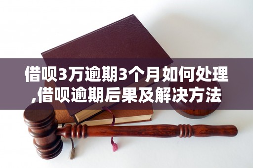 借呗3万逾期3个月如何处理,借呗逾期后果及解决方法