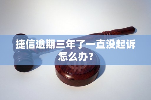 捷信逾期三年了一直没起诉怎么办？