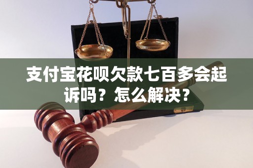 支付宝花呗欠款七百多会起诉吗？怎么解决？