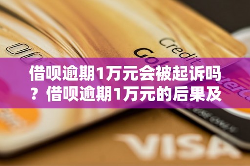 借呗逾期1万元会被起诉吗？借呗逾期1万元的后果及处理方式