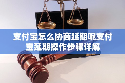 支付宝怎么协商延期呢支付宝延期操作步骤详解