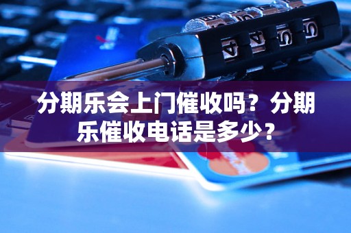 分期乐会上门催收吗？分期乐催收电话是多少？