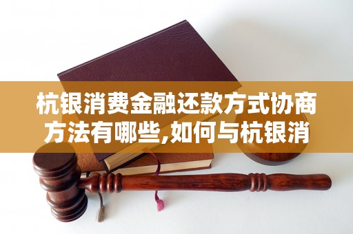 杭银消费金融还款方式协商方法有哪些,如何与杭银消费金融协商还款方式