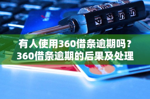 有人使用360借条逾期吗？360借条逾期的后果及处理方法