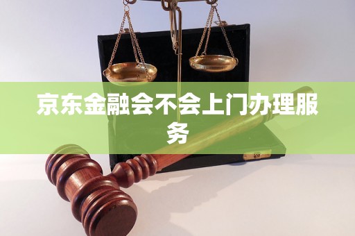 京东金融会不会上门办理服务