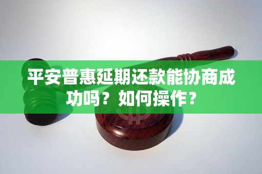 平安普惠延期还款能协商成功吗？如何操作？