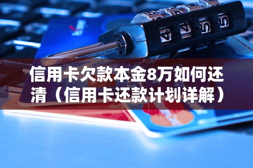 信用卡欠款本金8万如何还清（信用卡还款计划详解）