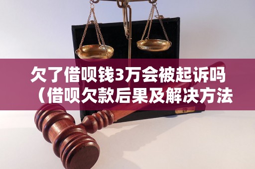 欠了借呗钱3万会被起诉吗（借呗欠款后果及解决方法）