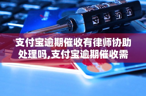 支付宝逾期催收有律师协助处理吗,支付宝逾期催收需要注意什么