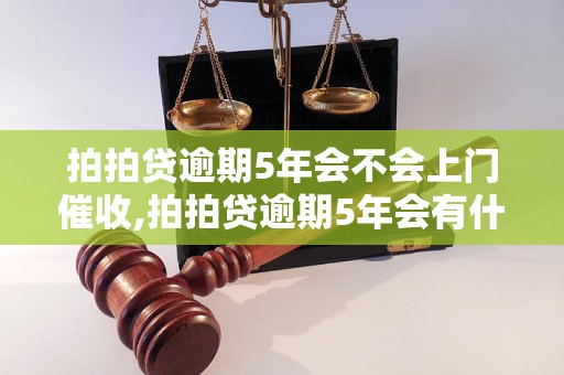 拍拍贷逾期5年会不会上门催收,拍拍贷逾期5年会有什么后果