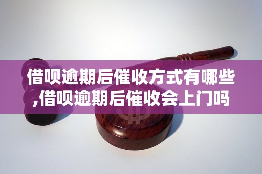 借呗逾期后催收方式有哪些,借呗逾期后催收会上门吗