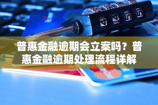 普惠金融逾期会立案吗？普惠金融逾期处理流程详解