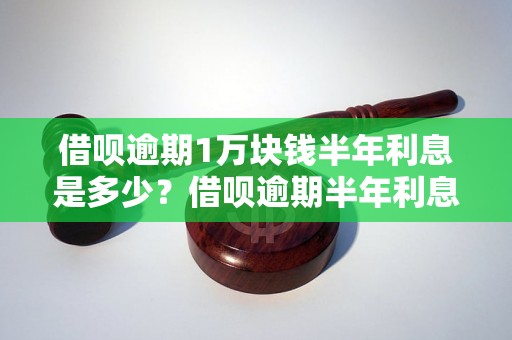 借呗逾期1万块钱半年利息是多少？借呗逾期半年利息计算公式详解