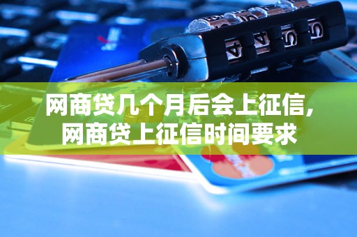 网商贷几个月后会上征信,网商贷上征信时间要求