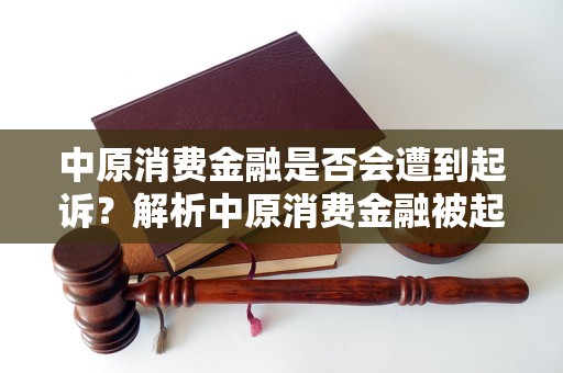 中原消费金融是否会遭到起诉？解析中原消费金融被起诉的可能性