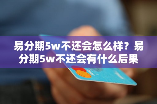 易分期5w不还会怎么样？易分期5w不还会有什么后果？