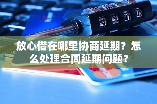 放心借在哪里协商延期？怎么处理合同延期问题？