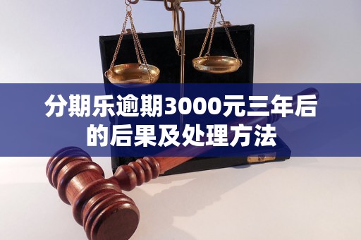 分期乐逾期3000元三年后的后果及处理方法