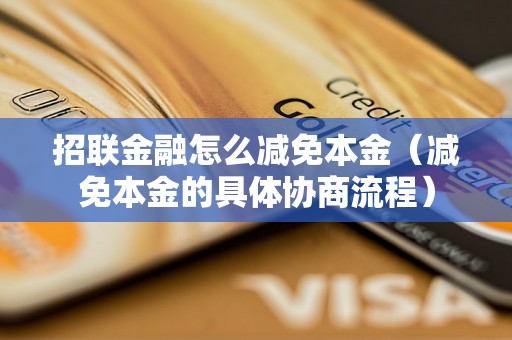 招联金融怎么减免本金（减免本金的具体协商流程）