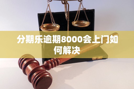 分期乐逾期8000会上门如何解决