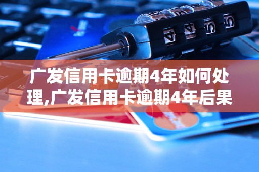 广发信用卡逾期4年如何处理,广发信用卡逾期4年后果严重吗