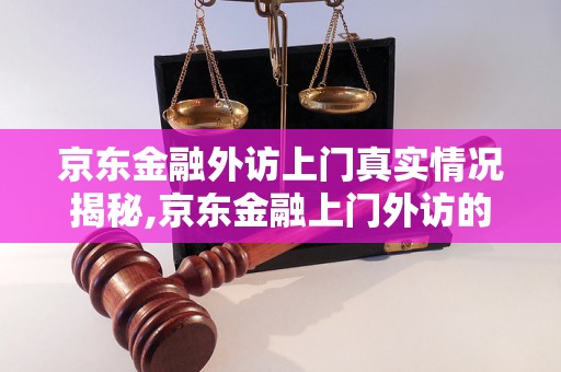 京东金融外访上门真实情况揭秘,京东金融上门外访的真实经历