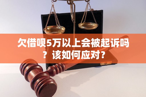 欠借呗5万以上会被起诉吗？该如何应对？