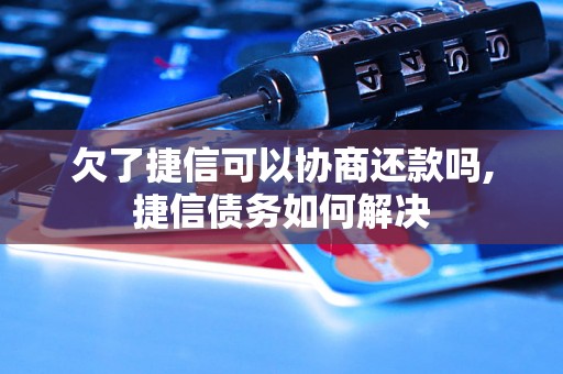 欠了捷信可以协商还款吗,捷信债务如何解决