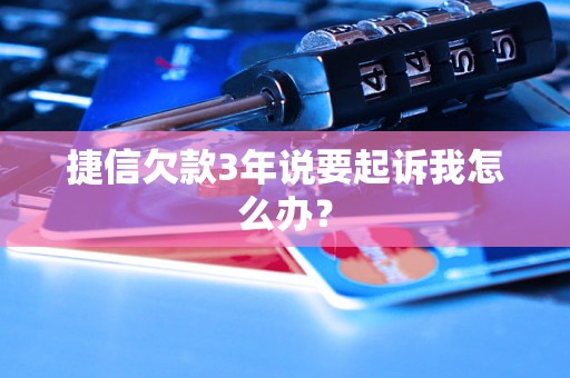 捷信欠款3年说要起诉我怎么办？