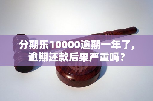 分期乐10000逾期一年了,逾期还款后果严重吗？