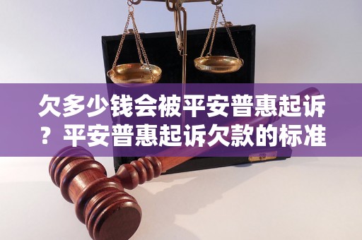 欠多少钱会被平安普惠起诉？平安普惠起诉欠款的标准是什么？