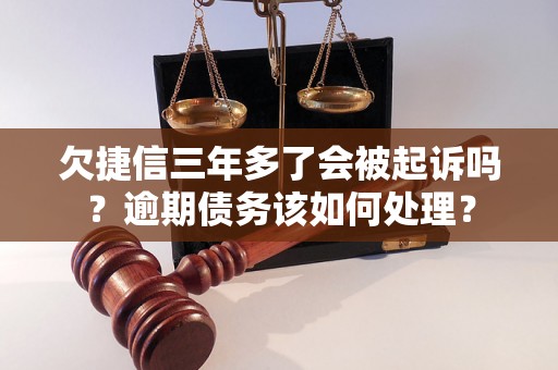 欠捷信三年多了会被起诉吗？逾期债务该如何处理？