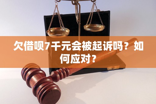 欠借呗7千元会被起诉吗？如何应对？