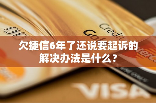 欠捷信6年了还说要起诉的解决办法是什么？