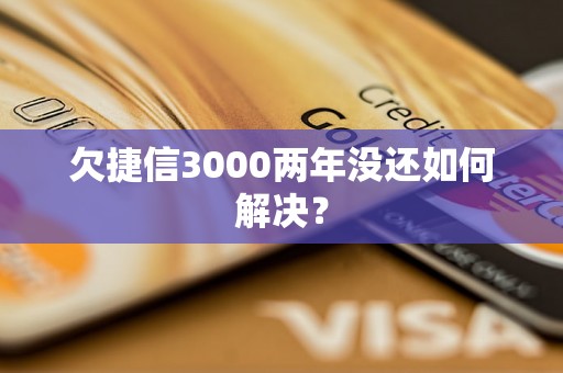 欠捷信3000两年没还如何解决？