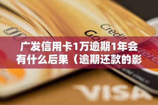 广发信用卡1万逾期1年会有什么后果（逾期还款的影响及处理方法）