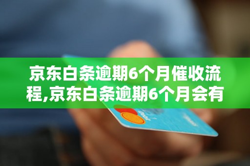 京东白条逾期6个月催收流程,京东白条逾期6个月会有什么后果