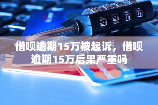 借呗逾期15万被起诉，借呗逾期15万后果严重吗