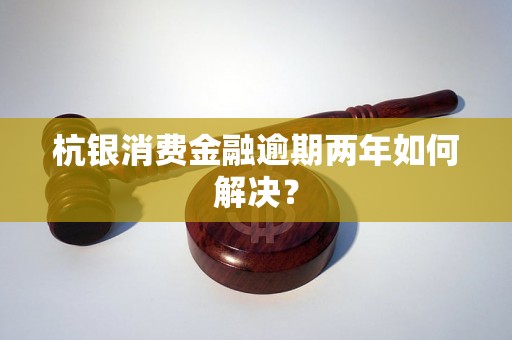 杭银消费金融逾期两年如何解决？