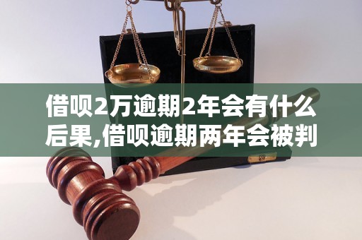 借呗2万逾期2年会有什么后果,借呗逾期两年会被判刑吗