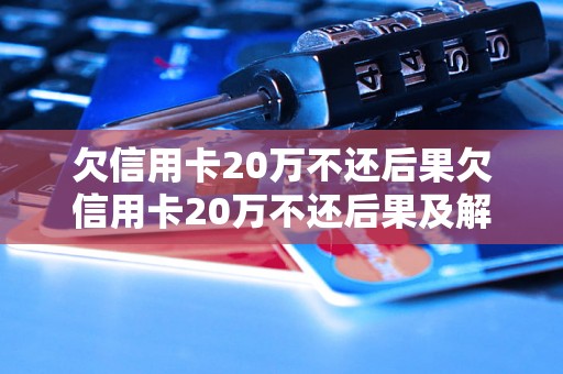 欠信用卡20万不还后果欠信用卡20万不还后果及解决方法