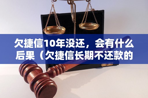 欠捷信10年没还，会有什么后果（欠捷信长期不还款的影响）