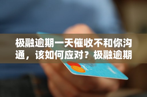 极融逾期一天催收不和你沟通，该如何应对？极融逾期催收策略揭秘