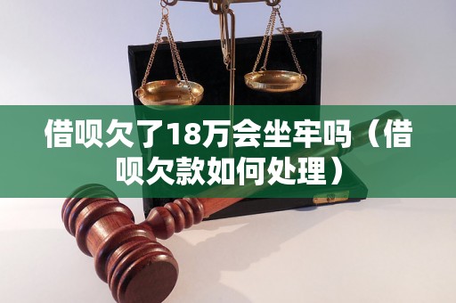 借呗欠了18万会坐牢吗（借呗欠款如何处理）