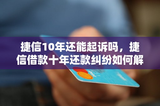 捷信10年还能起诉吗，捷信借款十年还款纠纷如何解决