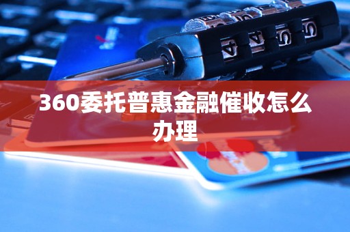 360委托普惠金融催收怎么办理