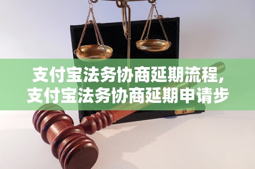 支付宝法务协商延期流程,支付宝法务协商延期申请步骤